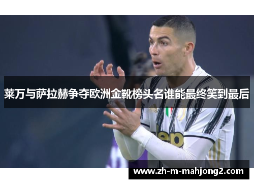 莱万与萨拉赫争夺欧洲金靴榜头名谁能最终笑到最后 莱万与萨拉赫争夺欧洲金靴榜头名谁能最终笑到最后