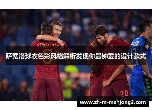 萨索洛球衣色彩风格解析发现你最钟爱的设计款式 萨索洛球衣色彩风格解析发现你最钟爱的设计款式