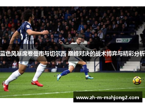 蓝色风暴席卷曼市与切尔西 巅峰对决的战术博弈与精彩分析 蓝色风暴席卷曼市与切尔西 巅峰对决的战术博弈与精彩分析