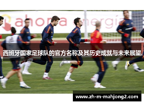 西班牙国家足球队的官方名称及其历史成就与未来展望 西班牙国家足球队的官方名称及其历史成就与未来展望