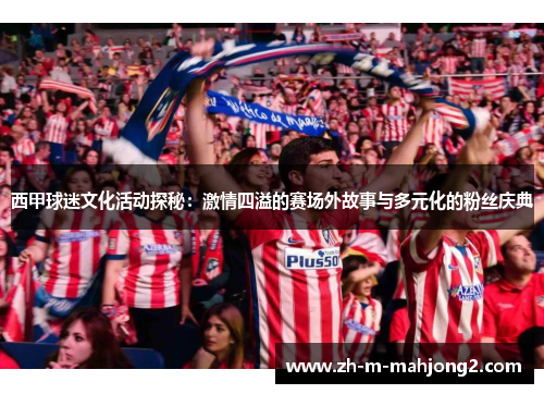 西甲球迷文化活动探秘:激情四溢的赛场外故事与多元化的粉丝庆典 西甲球迷文化活动探秘:激情四溢的赛场外故事与多元化的粉丝庆典