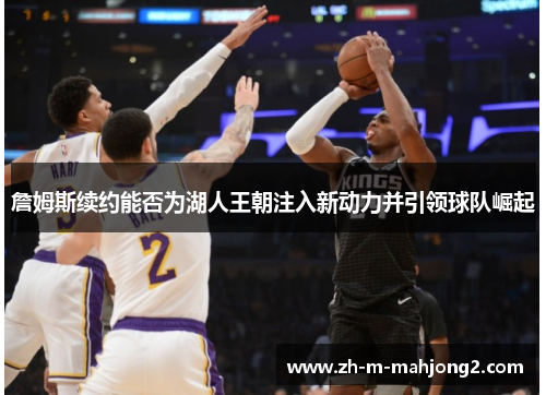詹姆斯续约能否为湖人王朝注入新动力并引领球队崛起 詹姆斯续约能否为湖人王朝注入新动力并引领球队崛起