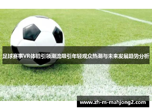 足球赛事VR体验引领潮流吸引年轻观众热潮与未来发展趋势分析 足球赛事VR体验引领潮流吸引年轻观众热潮与未来发展趋势分析