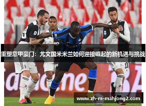 重塑意甲豪门:尤文国米米兰如何迎接崛起的新机遇与挑战 重塑意甲豪门:尤文国米米兰如何迎接崛起的新机遇与挑战