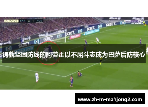 铸就坚固防线的阿劳霍以不屈斗志成为巴萨后防核心 铸就坚固防线的阿劳霍以不屈斗志成为巴萨后防核心