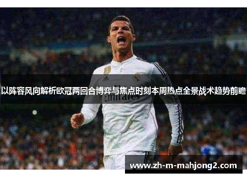 以阵容风向解析欧冠两回合博弈与焦点时刻本周热点全景战术趋势前瞻 以阵容风向解析欧冠两回合博弈与焦点时刻本周热点全景战术趋势前瞻
