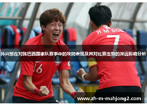 孙兴慜在对阵巴西国家队赛事中的攻防表现及其对比赛走势的深远影响分析 孙兴慜在对阵巴西国家队赛事中的攻防表现及其对比赛走势的深远影响分析