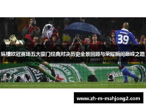 纵横欧冠赛场五大豪门经典对决历史全景回顾与荣耀瞬间巅峰之路 纵横欧冠赛场五大豪门经典对决历史全景回顾与荣耀瞬间巅峰之路