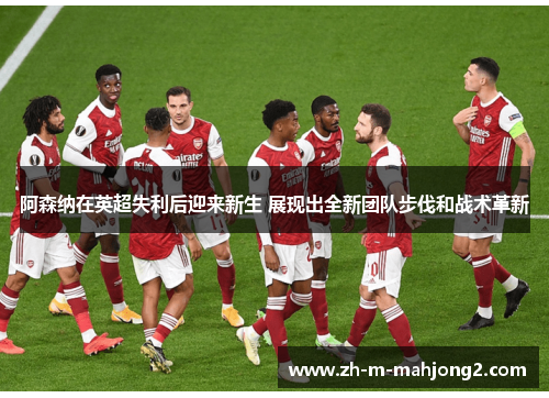 阿森纳在英超失利后迎来新生 展现出全新团队步伐和战术革新