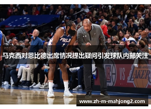 马克西对恩比德出席情况提出疑问引发球队内部关注 马克西对恩比德出席情况提出疑问引发球队内部关注