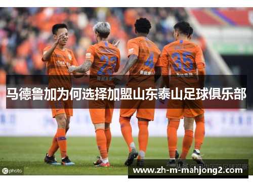 马德鲁加为何选择加盟山东泰山足球俱乐部