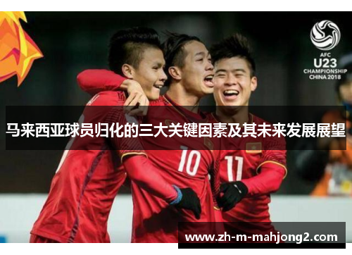 马来西亚球员归化的三大关键因素及其未来发展展望