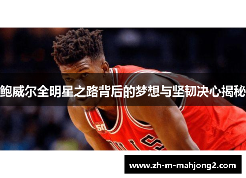 鲍威尔全明星之路背后的梦想与坚韧决心揭秘