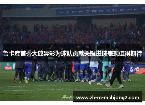 鲁卡库首秀大放异彩为球队贡献关键进球表现值得期待 鲁卡库首秀大放异彩为球队贡献关键进球表现值得期待