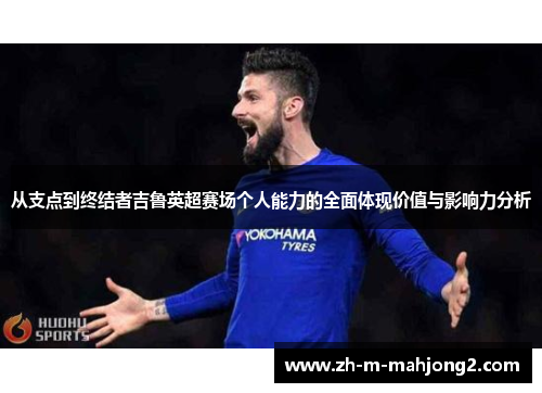 从支点到终结者吉鲁英超赛场个人能力的全面体现价值与影响力分析