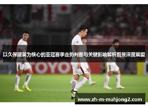 以久保建英为核心的亚冠赛季走势判断与关键影响解析前景深度展望