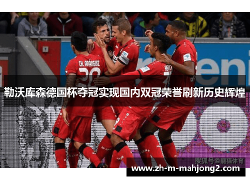 勒沃库森德国杯夺冠实现国内双冠荣誉刷新历史辉煌 勒沃库森德国杯夺冠实现国内双冠荣誉刷新历史辉煌