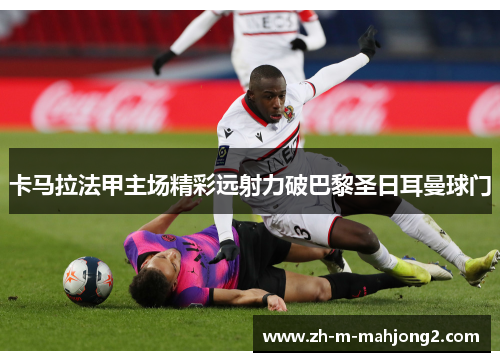 卡马拉法甲主场精彩远射力破巴黎圣日耳曼球门 卡马拉法甲主场精彩远射力破巴黎圣日耳曼球门