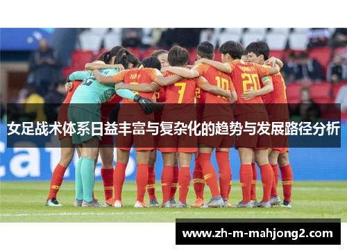 女足战术体系日益丰富与复杂化的趋势与发展路径分析 女足战术体系日益丰富与复杂化的趋势与发展路径分析