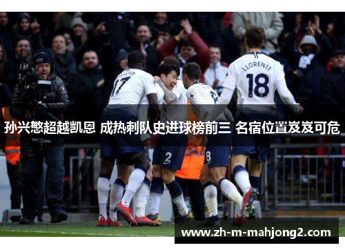 孙兴慜超越凯恩 成热刺队史进球榜前三 名宿位置岌岌可危 孙兴慜超越凯恩 成热刺队史进球榜前三 名宿位置岌岌可危