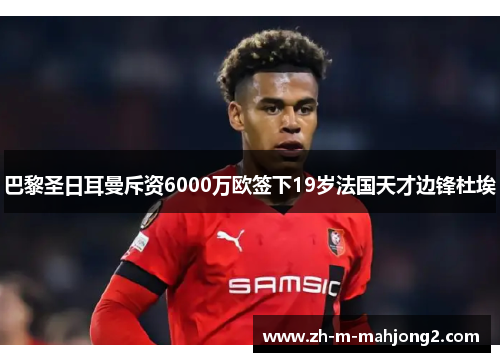 巴黎圣日耳曼斥资6000万欧签下19岁法国天才边锋杜埃 巴黎圣日耳曼斥资6000万欧签下19岁法国天才边锋杜埃