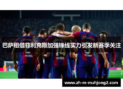 巴萨租借菲利克斯加强锋线实力引发新赛季关注