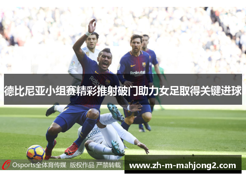 德比尼亚小组赛精彩推射破门助力女足取得关键进球 德比尼亚小组赛精彩推射破门助力女足取得关键进球