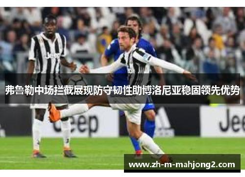 弗鲁勒中场拦截展现防守韧性助博洛尼亚稳固领先优势 弗鲁勒中场拦截展现防守韧性助博洛尼亚稳固领先优势
