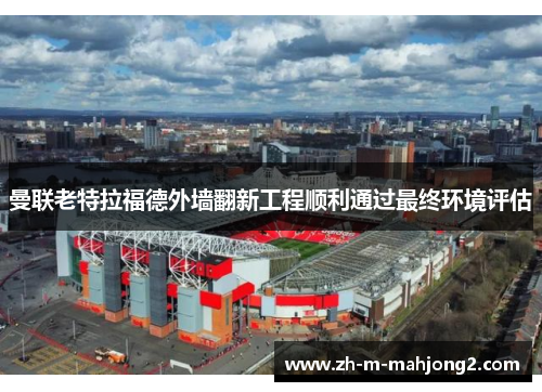 曼联老特拉福德外墙翻新工程顺利通过最终环境评估