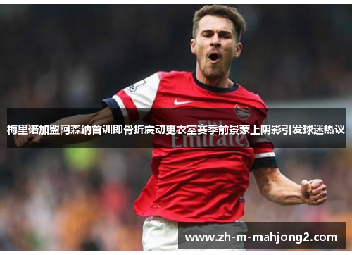 梅里诺加盟阿森纳首训即骨折震动更衣室赛季前景蒙上阴影引发球迷热议