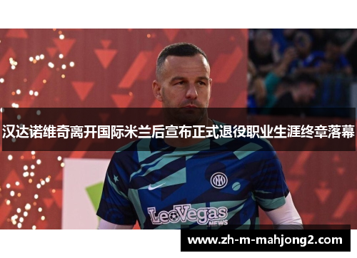 汉达诺维奇离开国际米兰后宣布正式退役职业生涯终章落幕 汉达诺维奇离开国际米兰后宣布正式退役职业生涯终章落幕