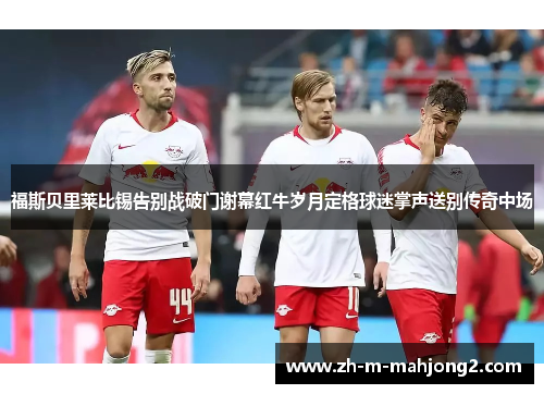 福斯贝里莱比锡告别战破门谢幕红牛岁月定格球迷掌声送别传奇中场 福斯贝里莱比锡告别战破门谢幕红牛岁月定格球迷掌声送别传奇中场