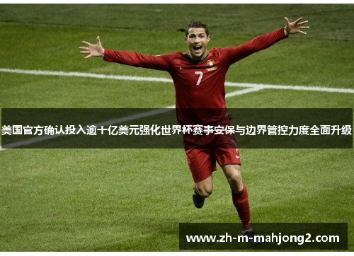 美国官方确认投入逾十亿美元强化世界杯赛事安保与边界管控力度全面升级 美国官方确认投入逾十亿美元强化世界杯赛事安保与边界管控力度全面升级