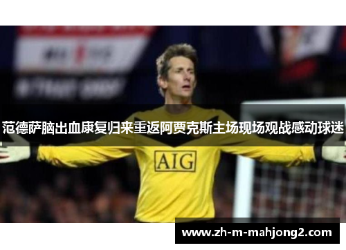 范德萨脑出血康复归来重返阿贾克斯主场现场观战感动球迷 范德萨脑出血康复归来重返阿贾克斯主场现场观战感动球迷