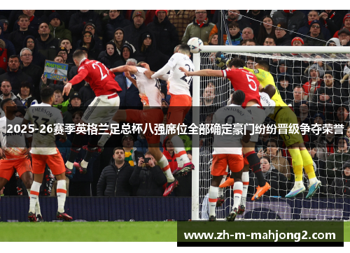 2025-26赛季英格兰足总杯八强席位全部确定豪门纷纷晋级争夺荣誉