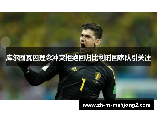 库尔图瓦因理念冲突拒绝回归比利时国家队引关注