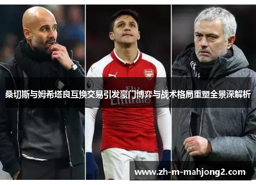 桑切斯与姆希塔良互换交易引发豪门博弈与战术格局重塑全景深解析