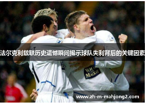 法尔克利兹联历史遗憾瞬间揭示球队失利背后的关键因素