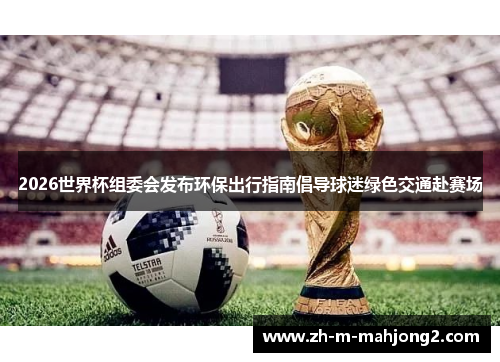 2026世界杯组委会发布环保出行指南倡导球迷绿色交通赴赛场 2026世界杯组委会发布环保出行指南倡导球迷绿色交通赴赛场