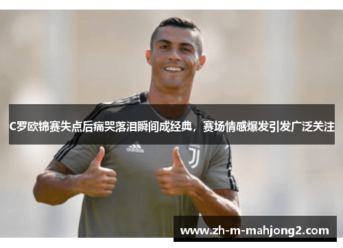 C罗欧锦赛失点后痛哭落泪瞬间成经典,赛场情感爆发引发广泛关注 C罗欧锦赛失点后痛哭落泪瞬间成经典,赛场情感爆发引发广泛关注