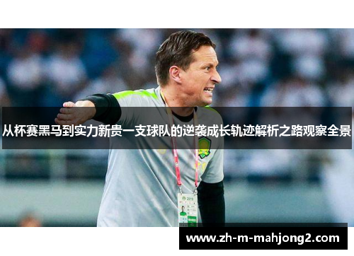 从杯赛黑马到实力新贵一支球队的逆袭成长轨迹解析之路观察全景 从杯赛黑马到实力新贵一支球队的逆袭成长轨迹解析之路观察全景