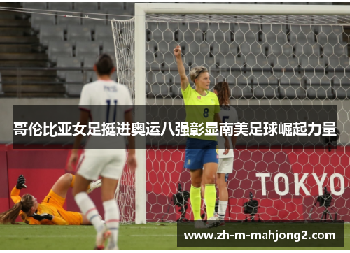 哥伦比亚女足挺进奥运八强彰显南美足球崛起力量 哥伦比亚女足挺进奥运八强彰显南美足球崛起力量