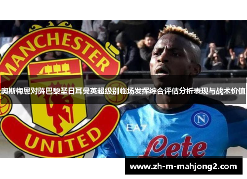 奥斯梅恩对阵巴黎圣日耳曼英超级别临场发挥综合评估分析表现与战术价值 奥斯梅恩对阵巴黎圣日耳曼英超级别临场发挥综合评估分析表现与战术价值